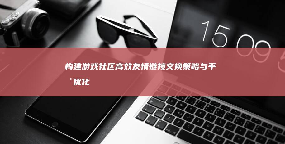 构建游戏社区：高效友情链接交换策略与平台优化